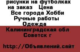 рисунки на футболках на заказ › Цена ­ 600 - Все города Хобби. Ручные работы » Одежда   . Калининградская обл.,Советск г.